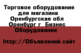 Торговое оборудование  для магазина - Оренбургская обл., Оренбург г. Бизнес » Оборудование   